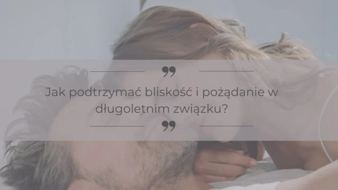 Jak przywrócić pożądanie w związku i ożywić intymność w relacji